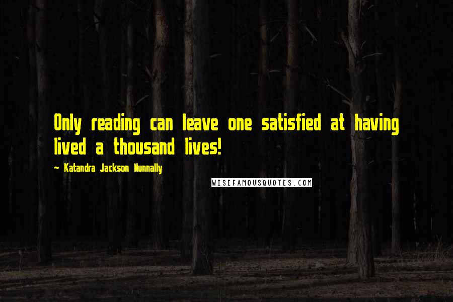 Katandra Jackson Nunnally Quotes: Only reading can leave one satisfied at having lived a thousand lives!