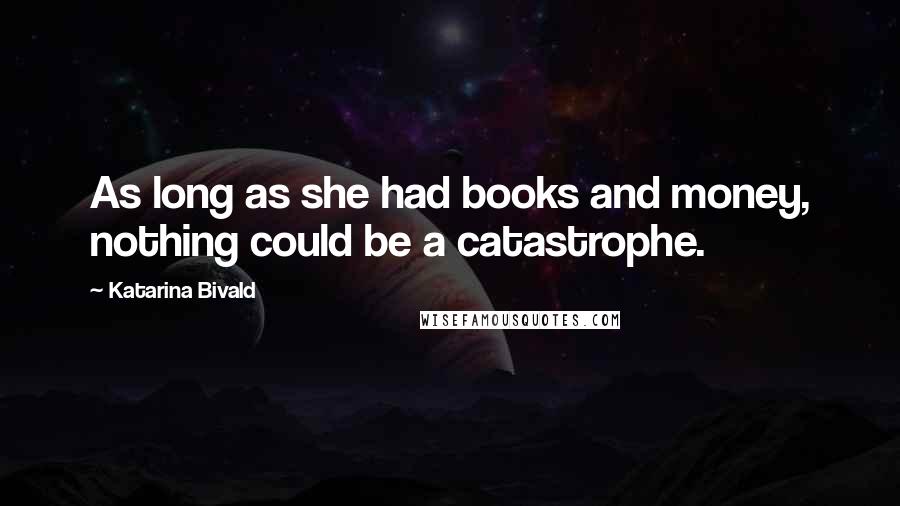 Katarina Bivald Quotes: As long as she had books and money, nothing could be a catastrophe.