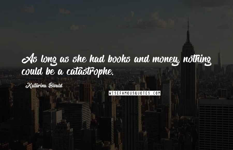 Katarina Bivald Quotes: As long as she had books and money, nothing could be a catastrophe.