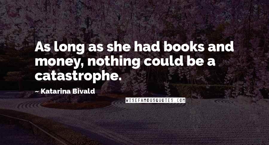 Katarina Bivald Quotes: As long as she had books and money, nothing could be a catastrophe.