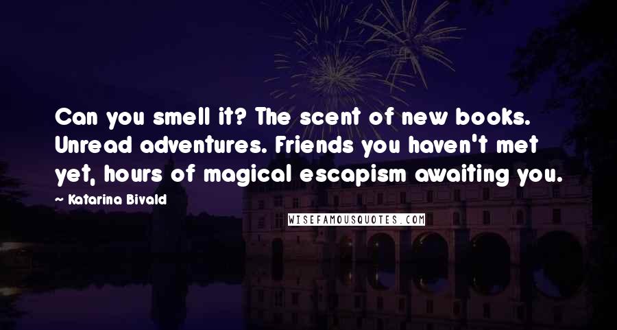 Katarina Bivald Quotes: Can you smell it? The scent of new books. Unread adventures. Friends you haven't met yet, hours of magical escapism awaiting you.