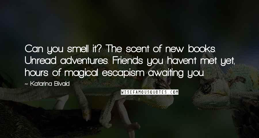Katarina Bivald Quotes: Can you smell it? The scent of new books. Unread adventures. Friends you haven't met yet, hours of magical escapism awaiting you.