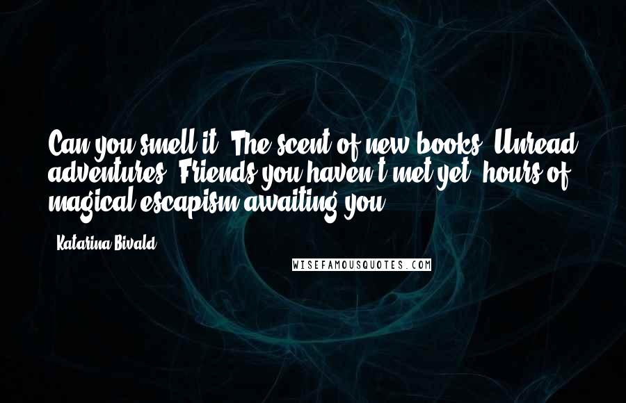 Katarina Bivald Quotes: Can you smell it? The scent of new books. Unread adventures. Friends you haven't met yet, hours of magical escapism awaiting you.