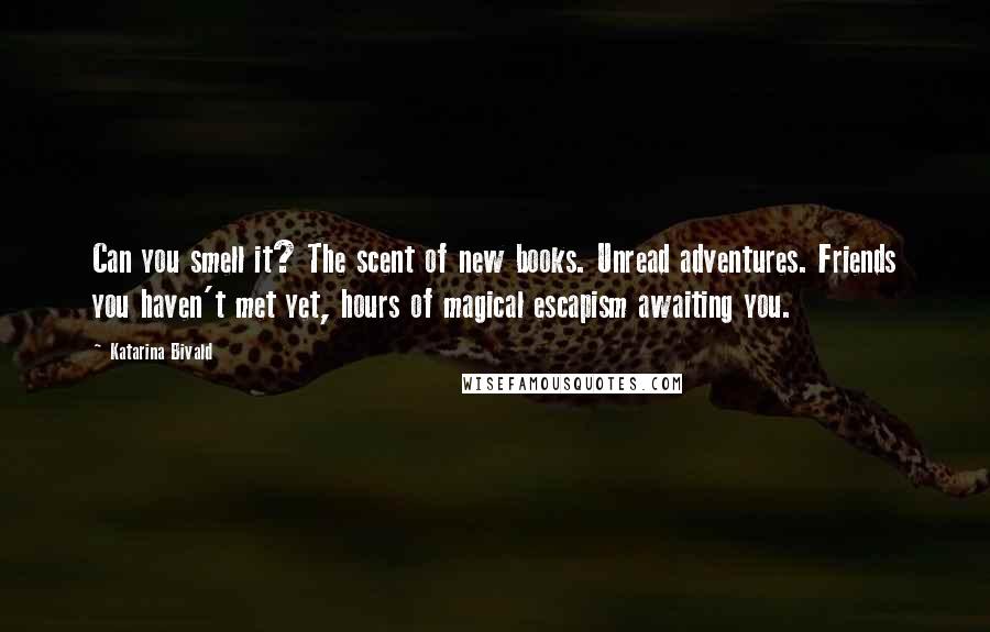 Katarina Bivald Quotes: Can you smell it? The scent of new books. Unread adventures. Friends you haven't met yet, hours of magical escapism awaiting you.