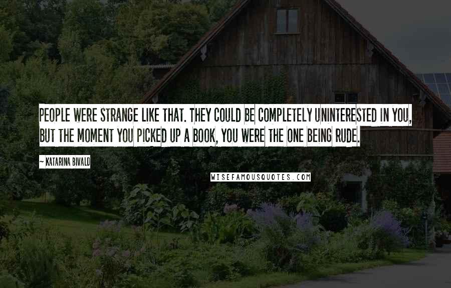 Katarina Bivald Quotes: People were strange like that. They could be completely uninterested in you, but the moment you picked up a book, you were the one being rude.