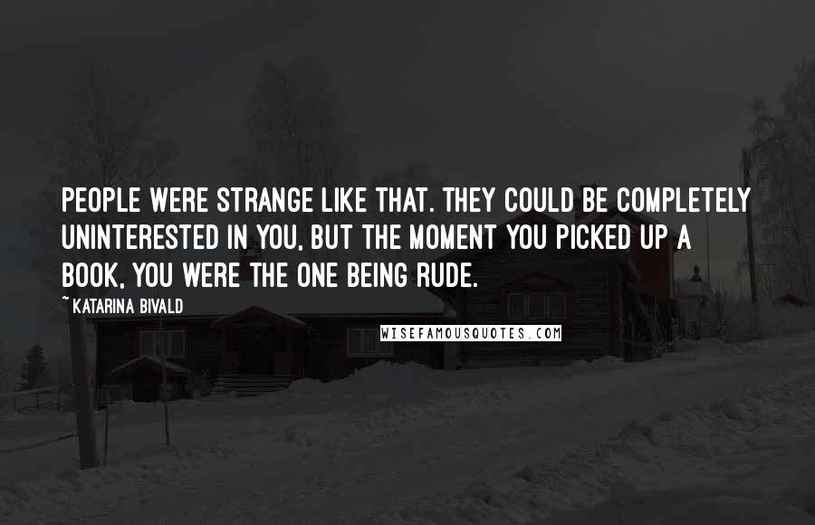 Katarina Bivald Quotes: People were strange like that. They could be completely uninterested in you, but the moment you picked up a book, you were the one being rude.