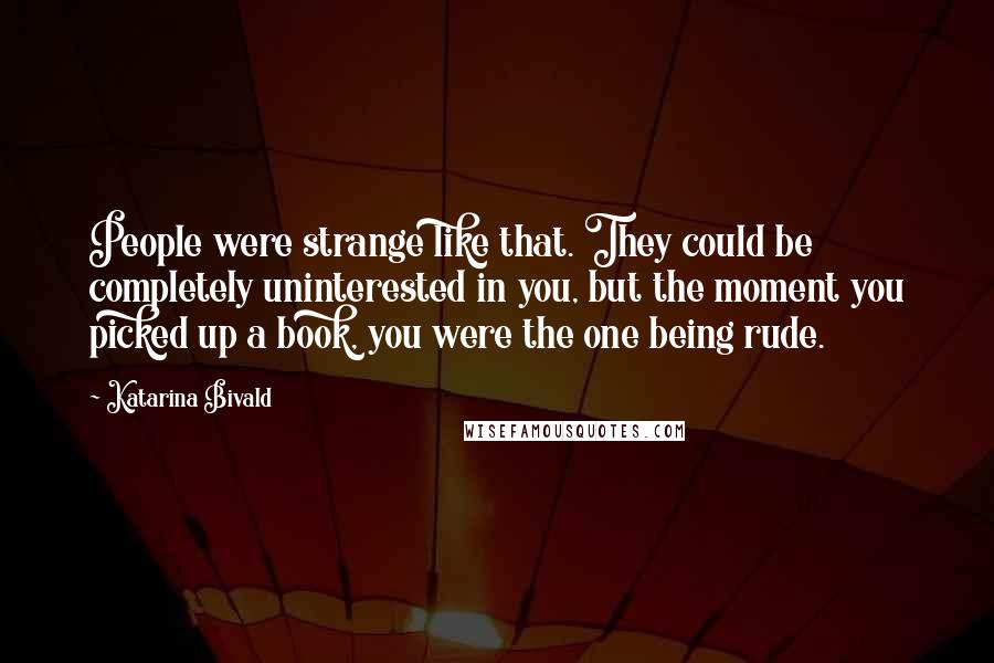 Katarina Bivald Quotes: People were strange like that. They could be completely uninterested in you, but the moment you picked up a book, you were the one being rude.