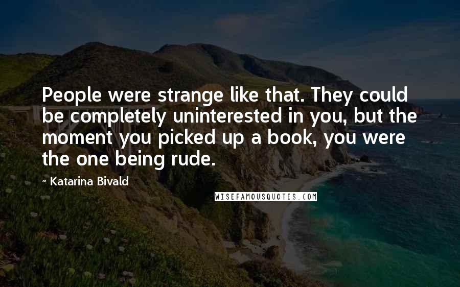 Katarina Bivald Quotes: People were strange like that. They could be completely uninterested in you, but the moment you picked up a book, you were the one being rude.