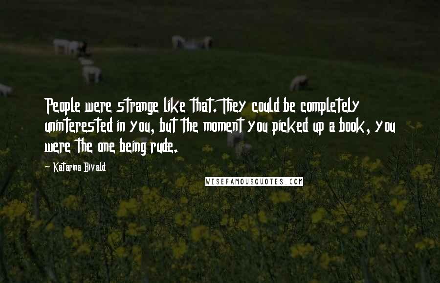 Katarina Bivald Quotes: People were strange like that. They could be completely uninterested in you, but the moment you picked up a book, you were the one being rude.