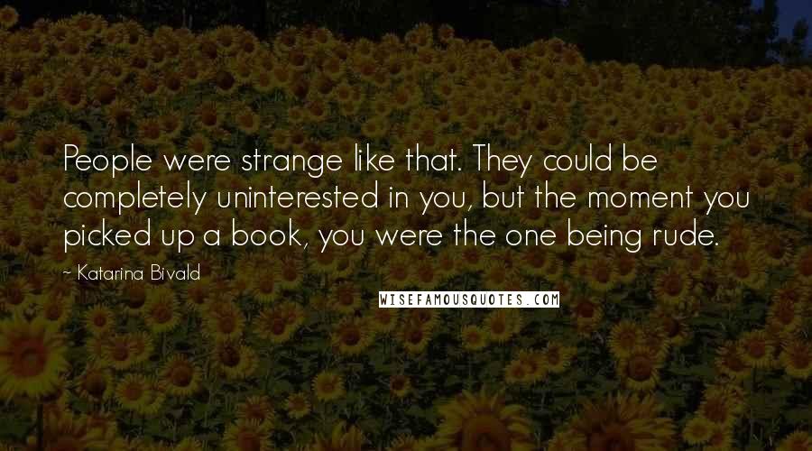 Katarina Bivald Quotes: People were strange like that. They could be completely uninterested in you, but the moment you picked up a book, you were the one being rude.
