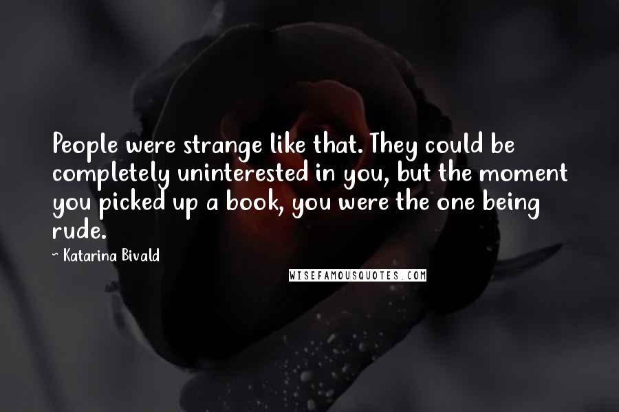 Katarina Bivald Quotes: People were strange like that. They could be completely uninterested in you, but the moment you picked up a book, you were the one being rude.