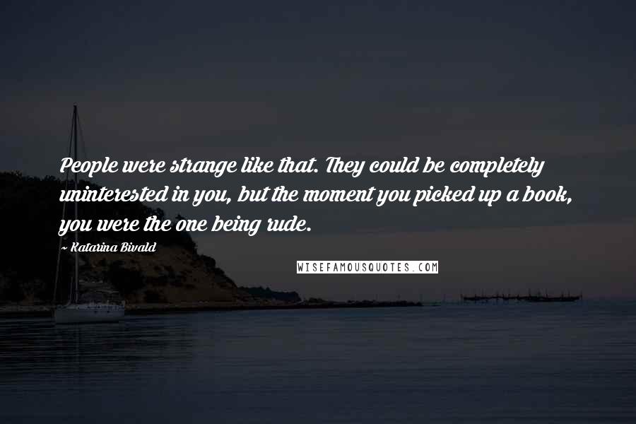 Katarina Bivald Quotes: People were strange like that. They could be completely uninterested in you, but the moment you picked up a book, you were the one being rude.