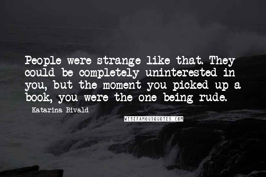 Katarina Bivald Quotes: People were strange like that. They could be completely uninterested in you, but the moment you picked up a book, you were the one being rude.