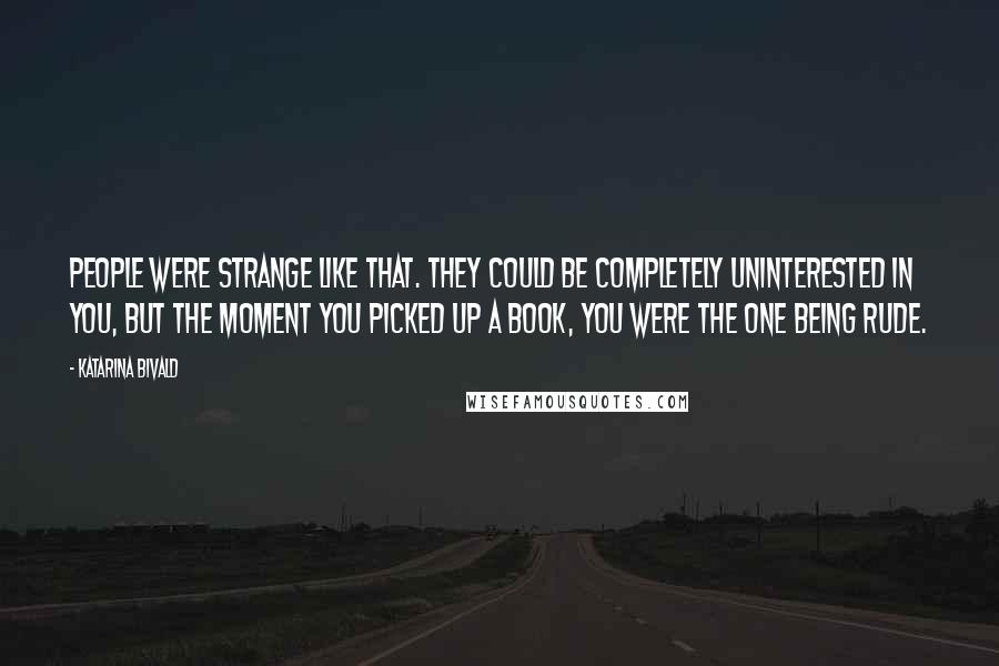 Katarina Bivald Quotes: People were strange like that. They could be completely uninterested in you, but the moment you picked up a book, you were the one being rude.
