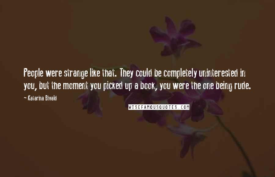 Katarina Bivald Quotes: People were strange like that. They could be completely uninterested in you, but the moment you picked up a book, you were the one being rude.