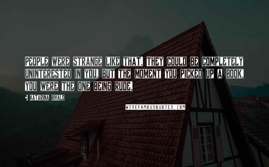 Katarina Bivald Quotes: People were strange like that. They could be completely uninterested in you, but the moment you picked up a book, you were the one being rude.