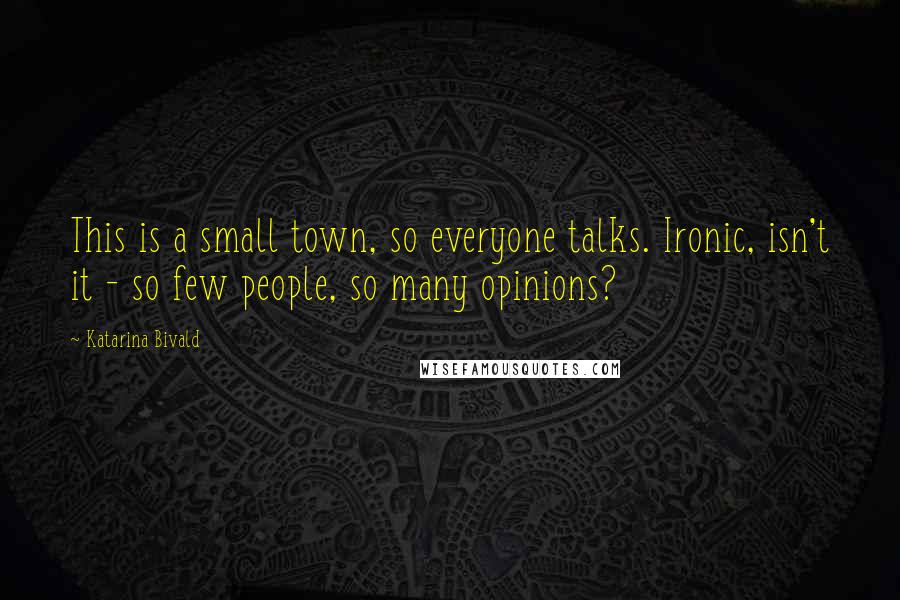 Katarina Bivald Quotes: This is a small town, so everyone talks. Ironic, isn't it - so few people, so many opinions?