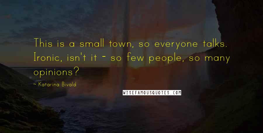 Katarina Bivald Quotes: This is a small town, so everyone talks. Ironic, isn't it - so few people, so many opinions?