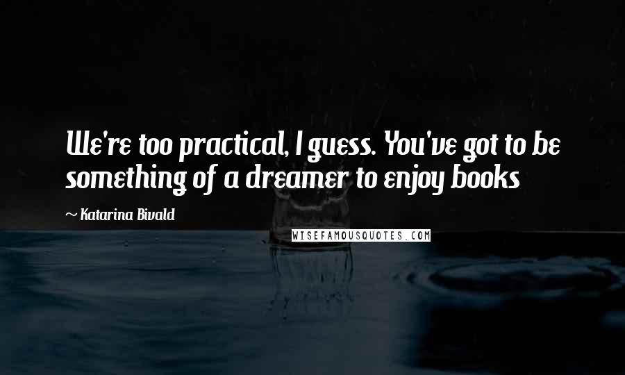 Katarina Bivald Quotes: We're too practical, I guess. You've got to be something of a dreamer to enjoy books