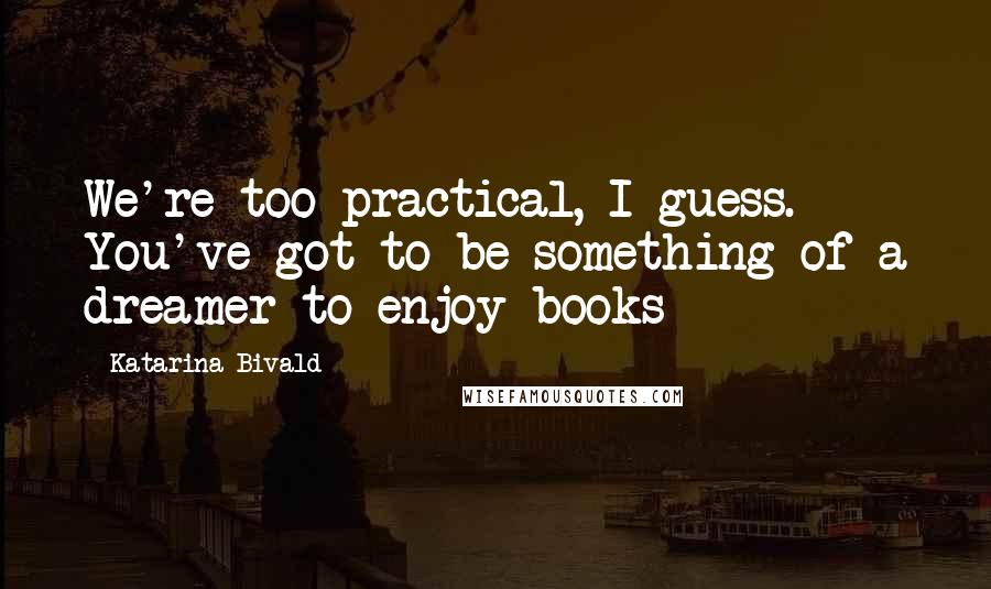 Katarina Bivald Quotes: We're too practical, I guess. You've got to be something of a dreamer to enjoy books