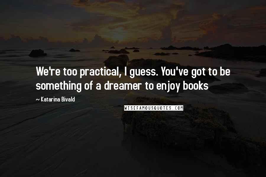Katarina Bivald Quotes: We're too practical, I guess. You've got to be something of a dreamer to enjoy books