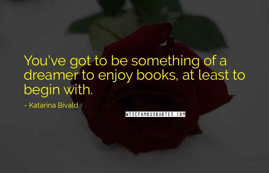 Katarina Bivald Quotes: You've got to be something of a dreamer to enjoy books, at least to begin with.