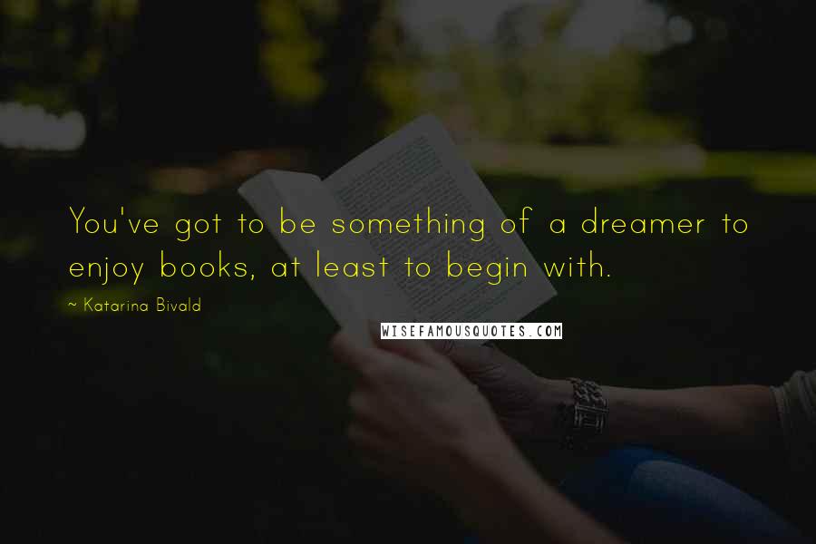 Katarina Bivald Quotes: You've got to be something of a dreamer to enjoy books, at least to begin with.