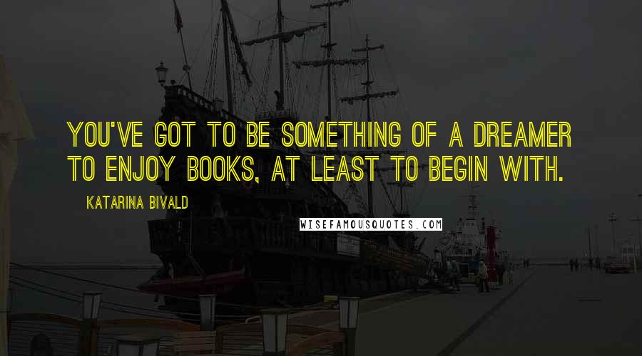 Katarina Bivald Quotes: You've got to be something of a dreamer to enjoy books, at least to begin with.