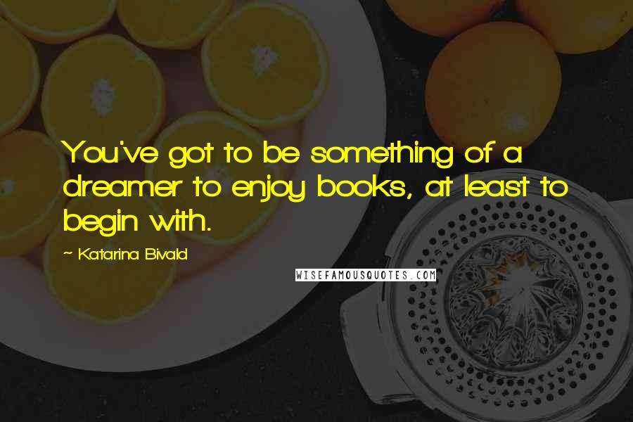 Katarina Bivald Quotes: You've got to be something of a dreamer to enjoy books, at least to begin with.