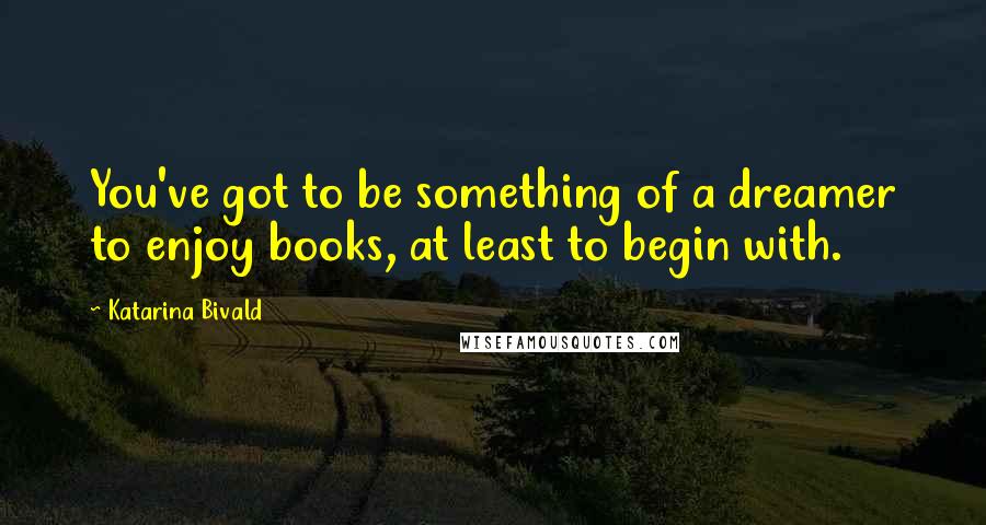 Katarina Bivald Quotes: You've got to be something of a dreamer to enjoy books, at least to begin with.