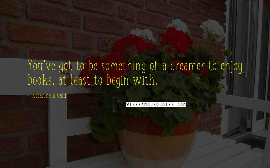 Katarina Bivald Quotes: You've got to be something of a dreamer to enjoy books, at least to begin with.