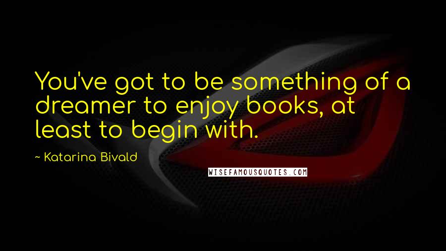 Katarina Bivald Quotes: You've got to be something of a dreamer to enjoy books, at least to begin with.