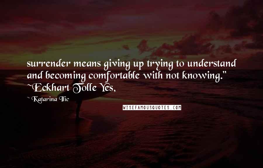 Katarina Ilic Quotes: surrender means giving up trying to understand and becoming comfortable with not knowing." ~Eckhart Tolle Yes,