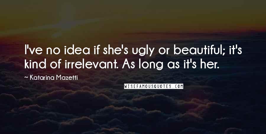 Katarina Mazetti Quotes: I've no idea if she's ugly or beautiful; it's kind of irrelevant. As long as it's her.