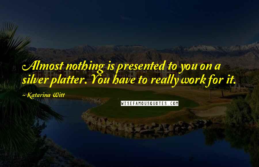 Katarina Witt Quotes: Almost nothing is presented to you on a silver platter. You have to really work for it.
