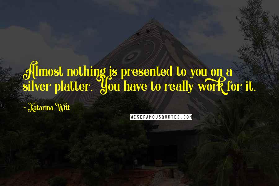 Katarina Witt Quotes: Almost nothing is presented to you on a silver platter. You have to really work for it.