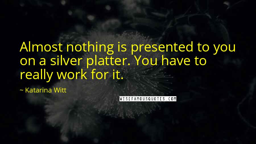 Katarina Witt Quotes: Almost nothing is presented to you on a silver platter. You have to really work for it.