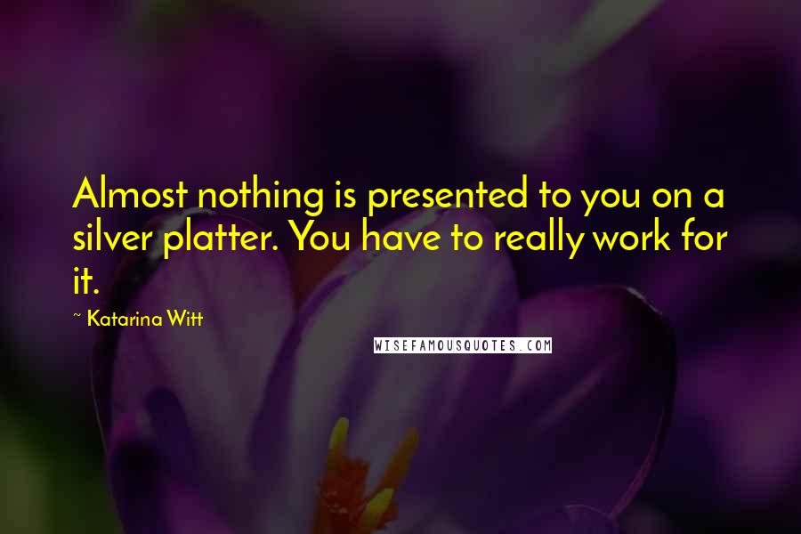 Katarina Witt Quotes: Almost nothing is presented to you on a silver platter. You have to really work for it.