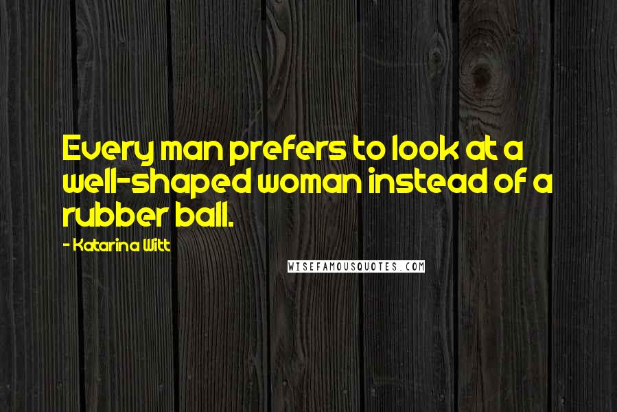 Katarina Witt Quotes: Every man prefers to look at a well-shaped woman instead of a rubber ball.