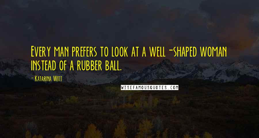Katarina Witt Quotes: Every man prefers to look at a well-shaped woman instead of a rubber ball.