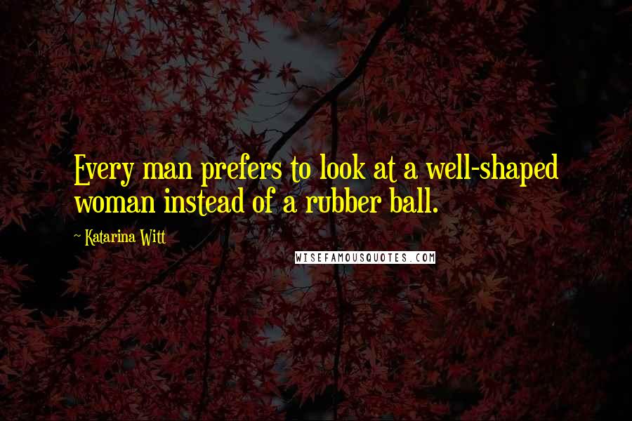 Katarina Witt Quotes: Every man prefers to look at a well-shaped woman instead of a rubber ball.