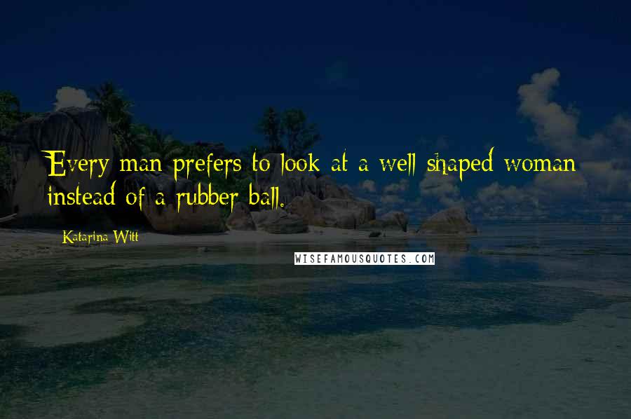Katarina Witt Quotes: Every man prefers to look at a well-shaped woman instead of a rubber ball.
