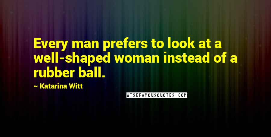 Katarina Witt Quotes: Every man prefers to look at a well-shaped woman instead of a rubber ball.