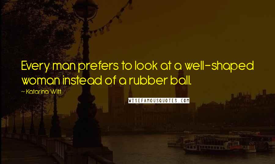 Katarina Witt Quotes: Every man prefers to look at a well-shaped woman instead of a rubber ball.