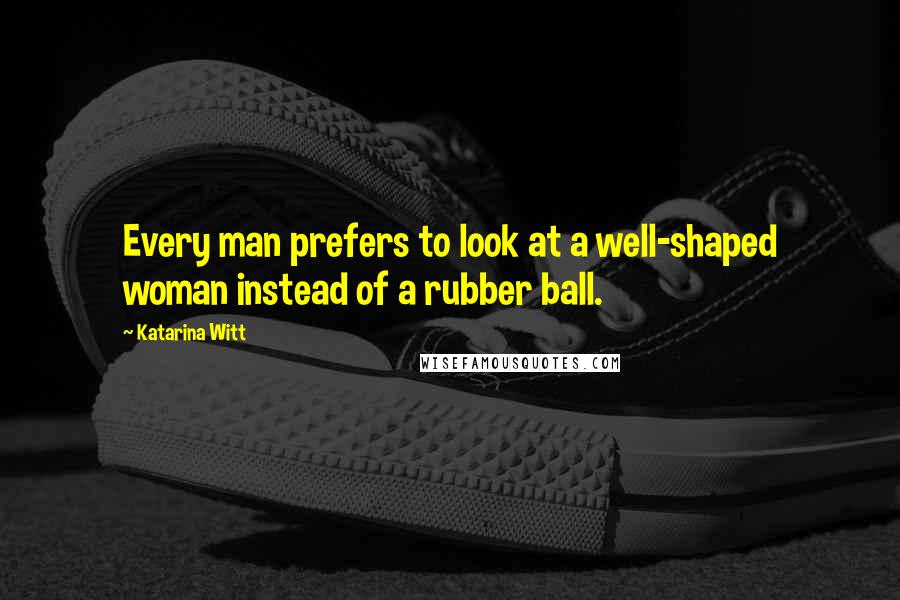 Katarina Witt Quotes: Every man prefers to look at a well-shaped woman instead of a rubber ball.