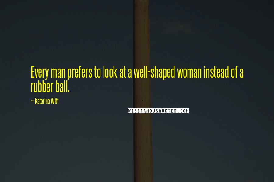 Katarina Witt Quotes: Every man prefers to look at a well-shaped woman instead of a rubber ball.