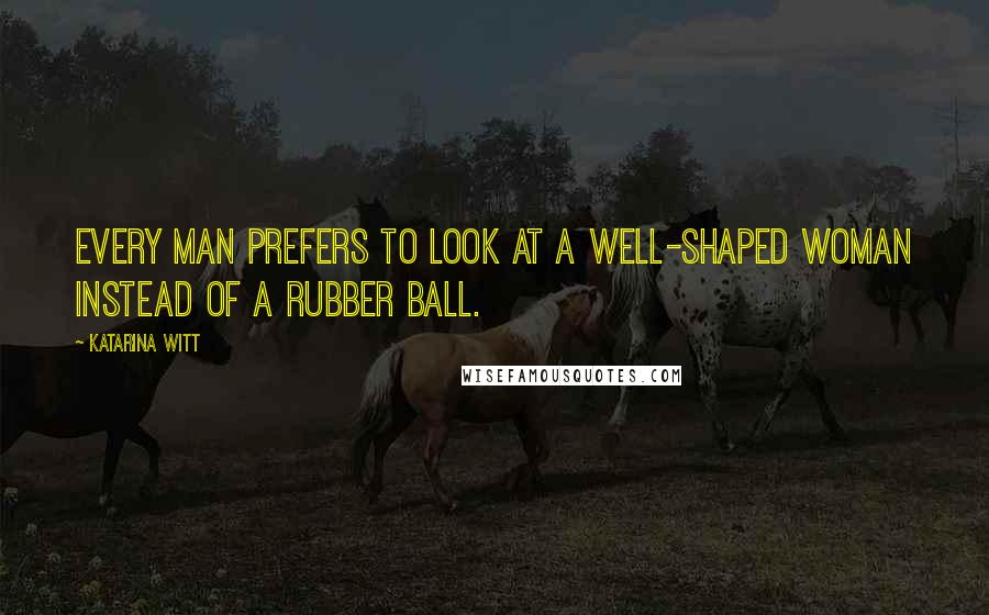 Katarina Witt Quotes: Every man prefers to look at a well-shaped woman instead of a rubber ball.