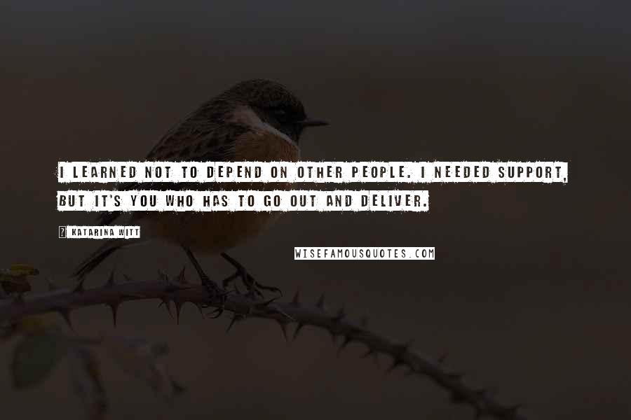 Katarina Witt Quotes: I learned not to depend on other people. I needed support, but it's you who has to go out and deliver.