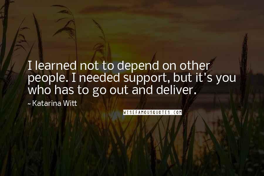 Katarina Witt Quotes: I learned not to depend on other people. I needed support, but it's you who has to go out and deliver.