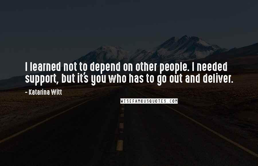 Katarina Witt Quotes: I learned not to depend on other people. I needed support, but it's you who has to go out and deliver.